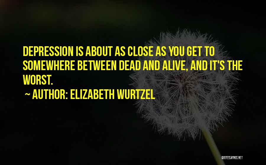 Elizabeth Wurtzel Quotes: Depression Is About As Close As You Get To Somewhere Between Dead And Alive, And It's The Worst.