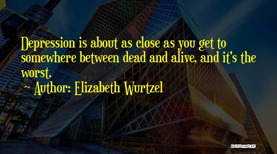 Elizabeth Wurtzel Quotes: Depression Is About As Close As You Get To Somewhere Between Dead And Alive, And It's The Worst.