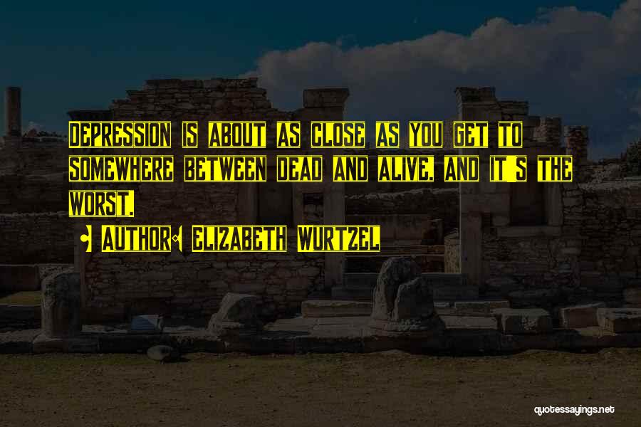 Elizabeth Wurtzel Quotes: Depression Is About As Close As You Get To Somewhere Between Dead And Alive, And It's The Worst.