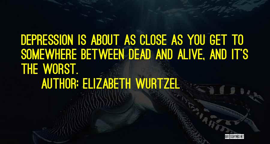 Elizabeth Wurtzel Quotes: Depression Is About As Close As You Get To Somewhere Between Dead And Alive, And It's The Worst.