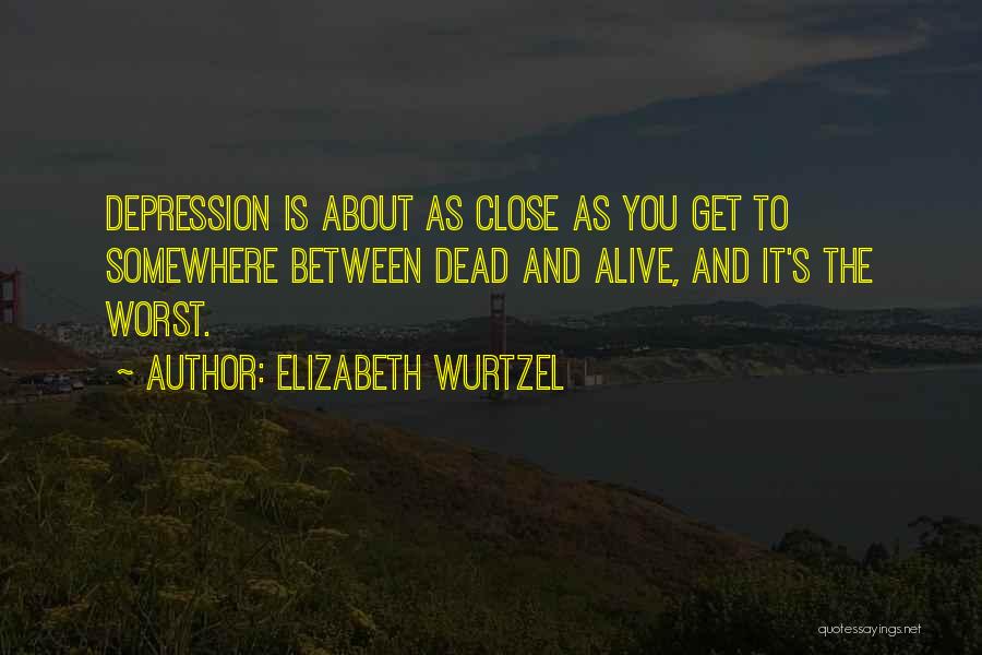 Elizabeth Wurtzel Quotes: Depression Is About As Close As You Get To Somewhere Between Dead And Alive, And It's The Worst.