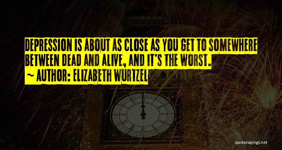 Elizabeth Wurtzel Quotes: Depression Is About As Close As You Get To Somewhere Between Dead And Alive, And It's The Worst.