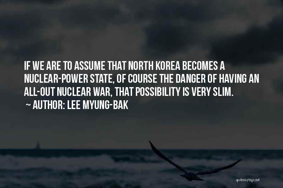 Lee Myung-bak Quotes: If We Are To Assume That North Korea Becomes A Nuclear-power State, Of Course The Danger Of Having An All-out