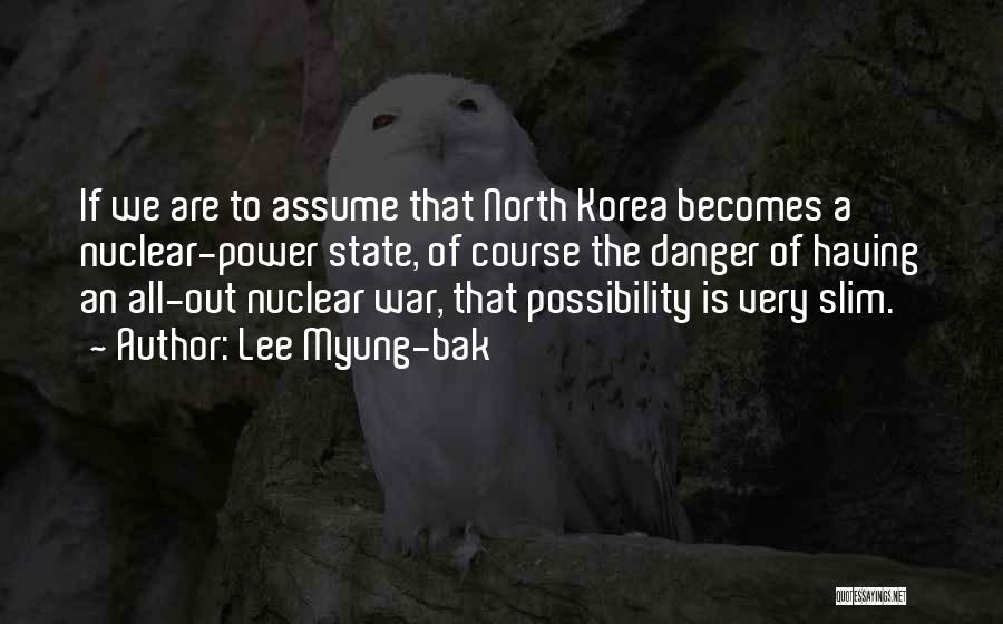 Lee Myung-bak Quotes: If We Are To Assume That North Korea Becomes A Nuclear-power State, Of Course The Danger Of Having An All-out