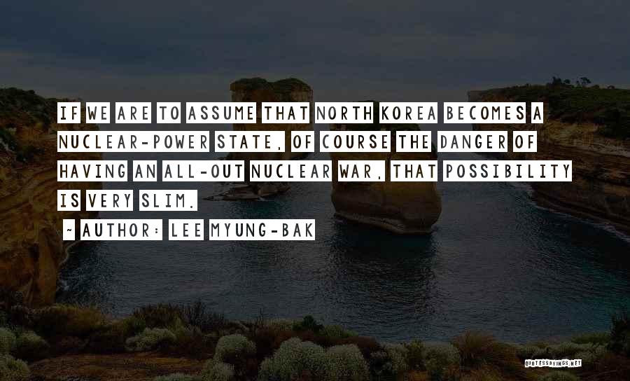 Lee Myung-bak Quotes: If We Are To Assume That North Korea Becomes A Nuclear-power State, Of Course The Danger Of Having An All-out