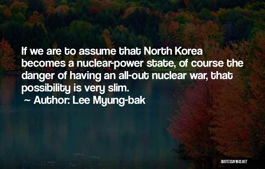 Lee Myung-bak Quotes: If We Are To Assume That North Korea Becomes A Nuclear-power State, Of Course The Danger Of Having An All-out