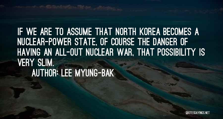 Lee Myung-bak Quotes: If We Are To Assume That North Korea Becomes A Nuclear-power State, Of Course The Danger Of Having An All-out