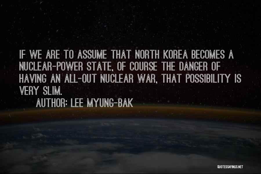 Lee Myung-bak Quotes: If We Are To Assume That North Korea Becomes A Nuclear-power State, Of Course The Danger Of Having An All-out