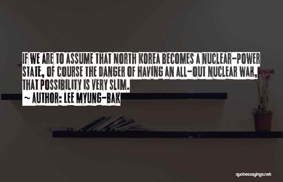 Lee Myung-bak Quotes: If We Are To Assume That North Korea Becomes A Nuclear-power State, Of Course The Danger Of Having An All-out