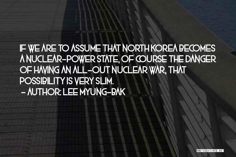 Lee Myung-bak Quotes: If We Are To Assume That North Korea Becomes A Nuclear-power State, Of Course The Danger Of Having An All-out