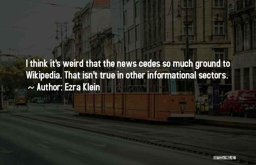 Ezra Klein Quotes: I Think It's Weird That The News Cedes So Much Ground To Wikipedia. That Isn't True In Other Informational Sectors.