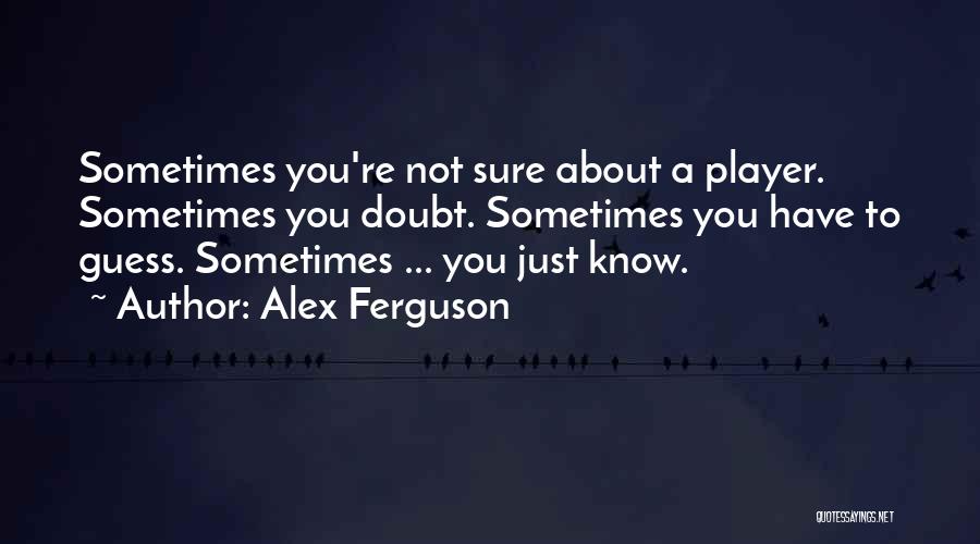 Alex Ferguson Quotes: Sometimes You're Not Sure About A Player. Sometimes You Doubt. Sometimes You Have To Guess. Sometimes ... You Just Know.