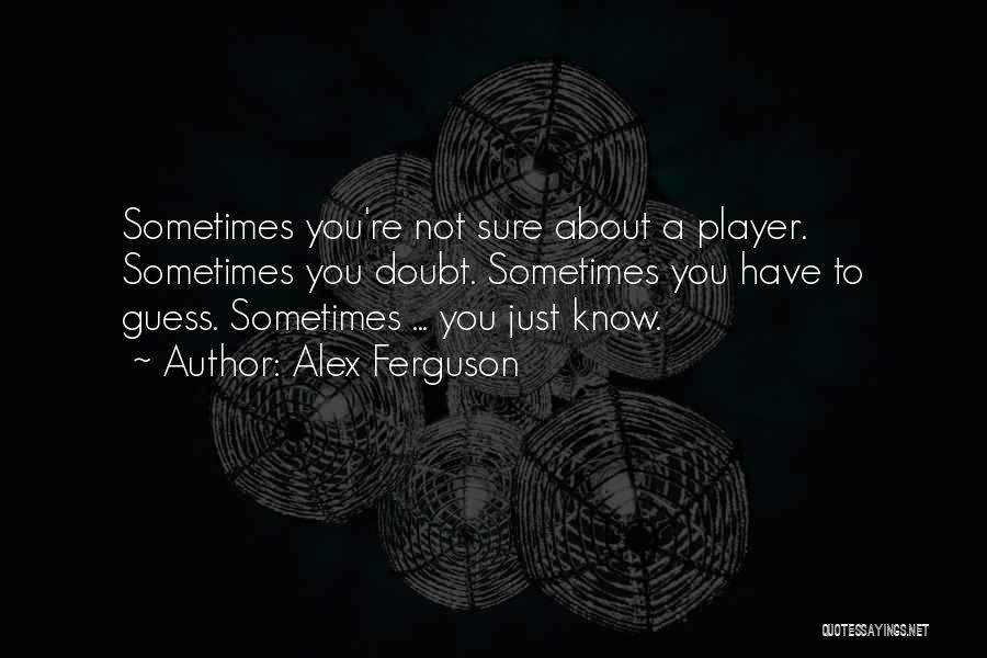 Alex Ferguson Quotes: Sometimes You're Not Sure About A Player. Sometimes You Doubt. Sometimes You Have To Guess. Sometimes ... You Just Know.