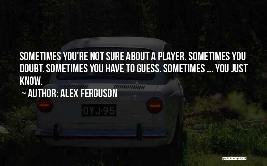 Alex Ferguson Quotes: Sometimes You're Not Sure About A Player. Sometimes You Doubt. Sometimes You Have To Guess. Sometimes ... You Just Know.
