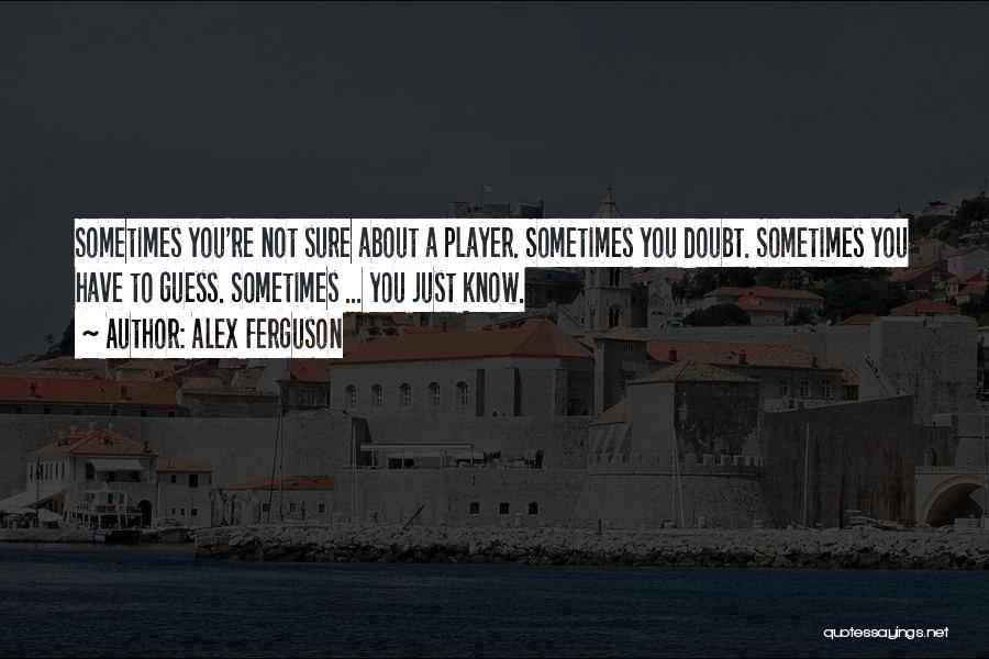 Alex Ferguson Quotes: Sometimes You're Not Sure About A Player. Sometimes You Doubt. Sometimes You Have To Guess. Sometimes ... You Just Know.