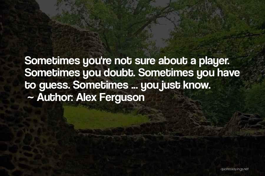 Alex Ferguson Quotes: Sometimes You're Not Sure About A Player. Sometimes You Doubt. Sometimes You Have To Guess. Sometimes ... You Just Know.