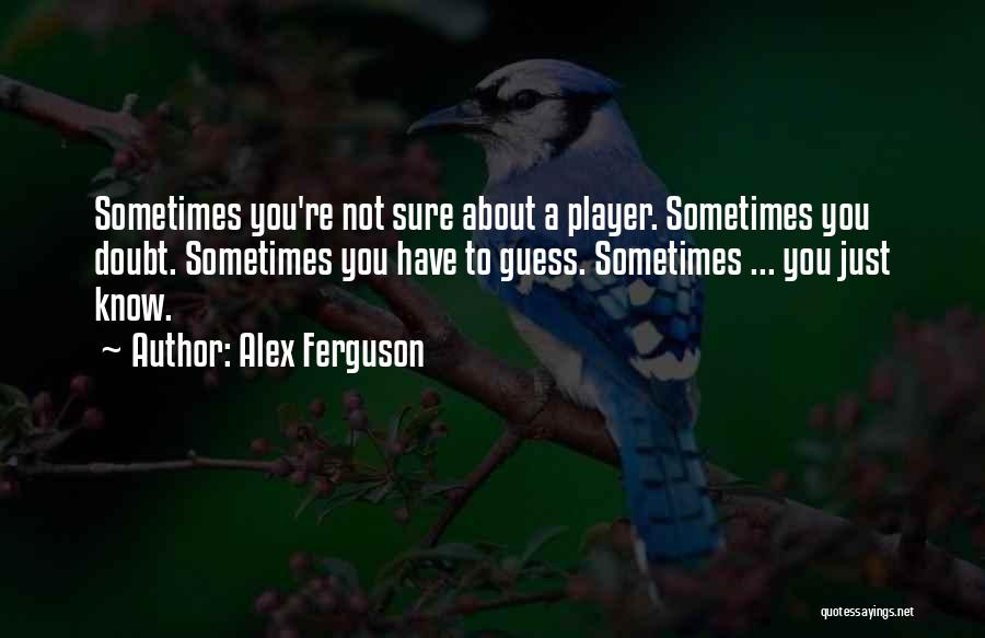 Alex Ferguson Quotes: Sometimes You're Not Sure About A Player. Sometimes You Doubt. Sometimes You Have To Guess. Sometimes ... You Just Know.