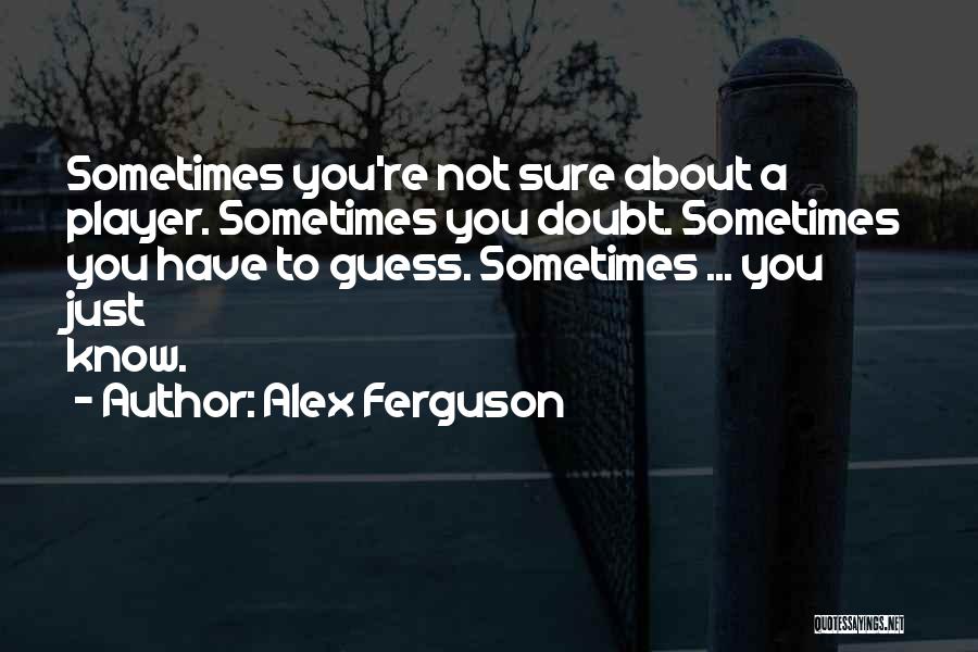Alex Ferguson Quotes: Sometimes You're Not Sure About A Player. Sometimes You Doubt. Sometimes You Have To Guess. Sometimes ... You Just Know.