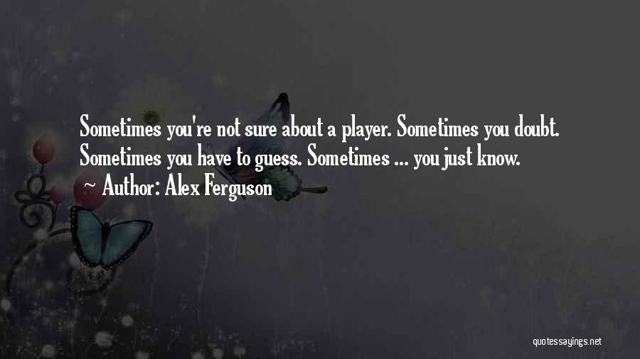 Alex Ferguson Quotes: Sometimes You're Not Sure About A Player. Sometimes You Doubt. Sometimes You Have To Guess. Sometimes ... You Just Know.