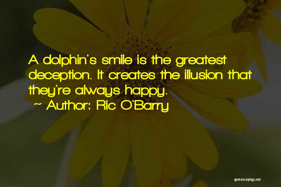 Ric O'Barry Quotes: A Dolphin's Smile Is The Greatest Deception. It Creates The Illusion That They're Always Happy.