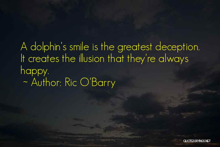 Ric O'Barry Quotes: A Dolphin's Smile Is The Greatest Deception. It Creates The Illusion That They're Always Happy.