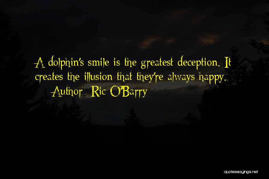 Ric O'Barry Quotes: A Dolphin's Smile Is The Greatest Deception. It Creates The Illusion That They're Always Happy.