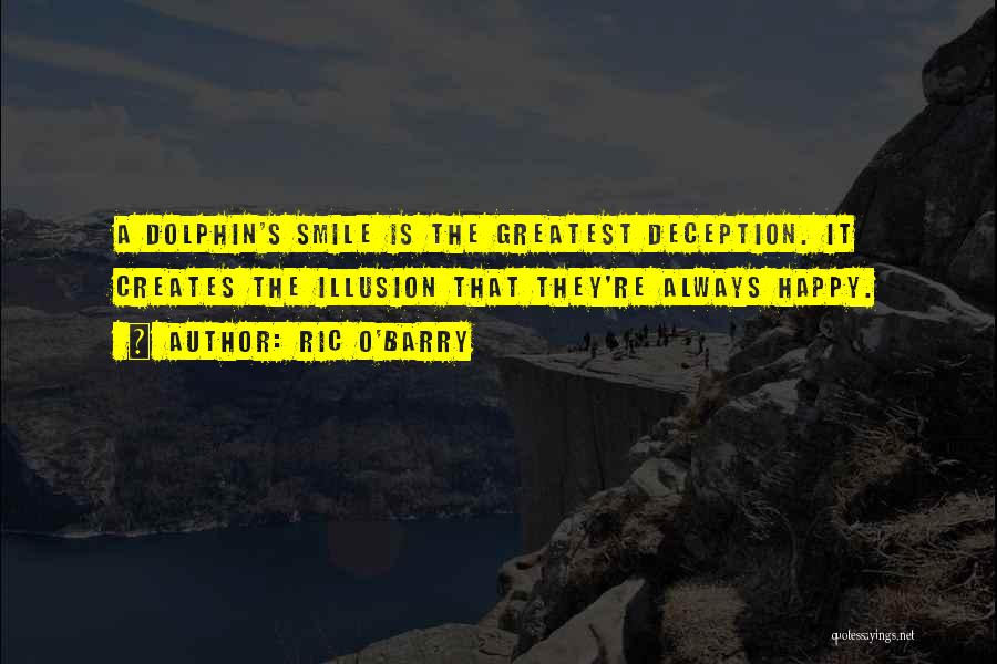 Ric O'Barry Quotes: A Dolphin's Smile Is The Greatest Deception. It Creates The Illusion That They're Always Happy.