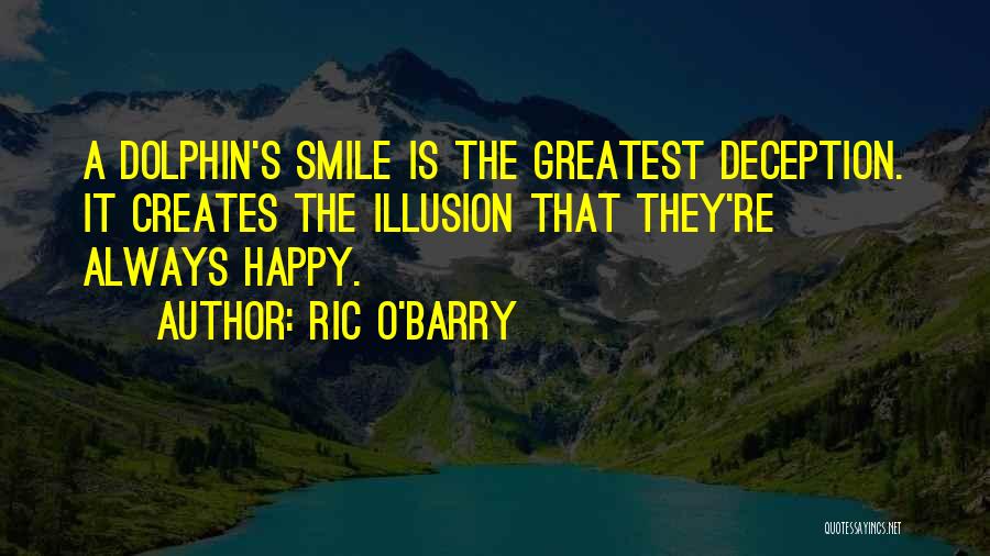 Ric O'Barry Quotes: A Dolphin's Smile Is The Greatest Deception. It Creates The Illusion That They're Always Happy.