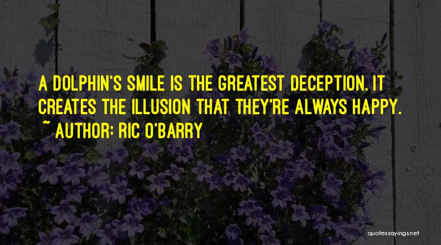 Ric O'Barry Quotes: A Dolphin's Smile Is The Greatest Deception. It Creates The Illusion That They're Always Happy.