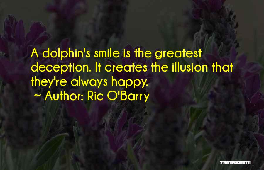 Ric O'Barry Quotes: A Dolphin's Smile Is The Greatest Deception. It Creates The Illusion That They're Always Happy.