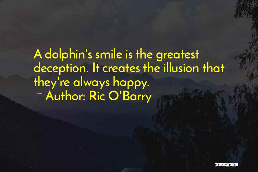 Ric O'Barry Quotes: A Dolphin's Smile Is The Greatest Deception. It Creates The Illusion That They're Always Happy.