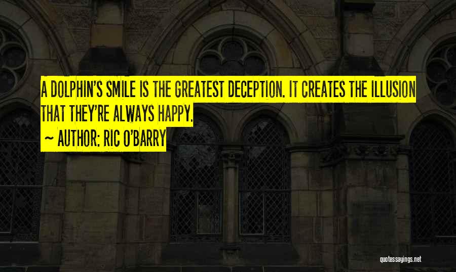 Ric O'Barry Quotes: A Dolphin's Smile Is The Greatest Deception. It Creates The Illusion That They're Always Happy.