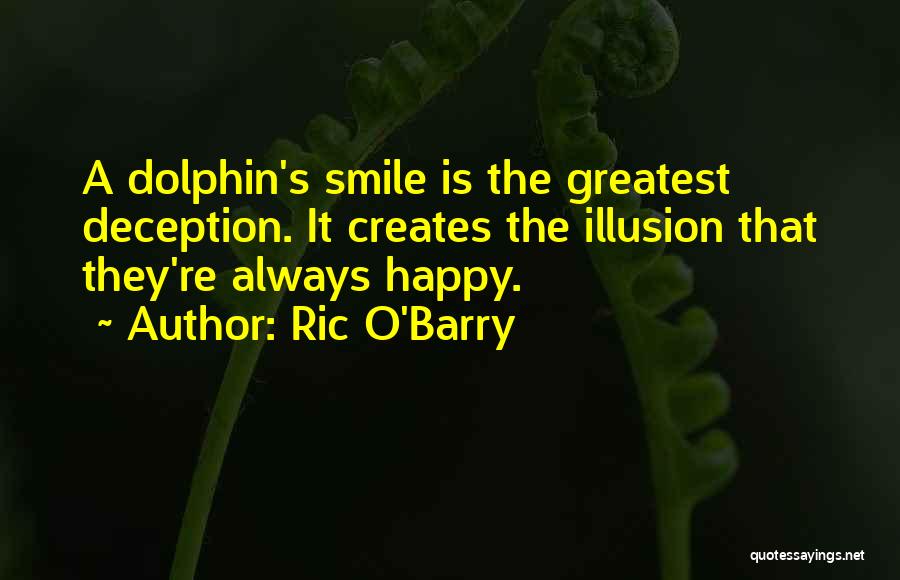 Ric O'Barry Quotes: A Dolphin's Smile Is The Greatest Deception. It Creates The Illusion That They're Always Happy.