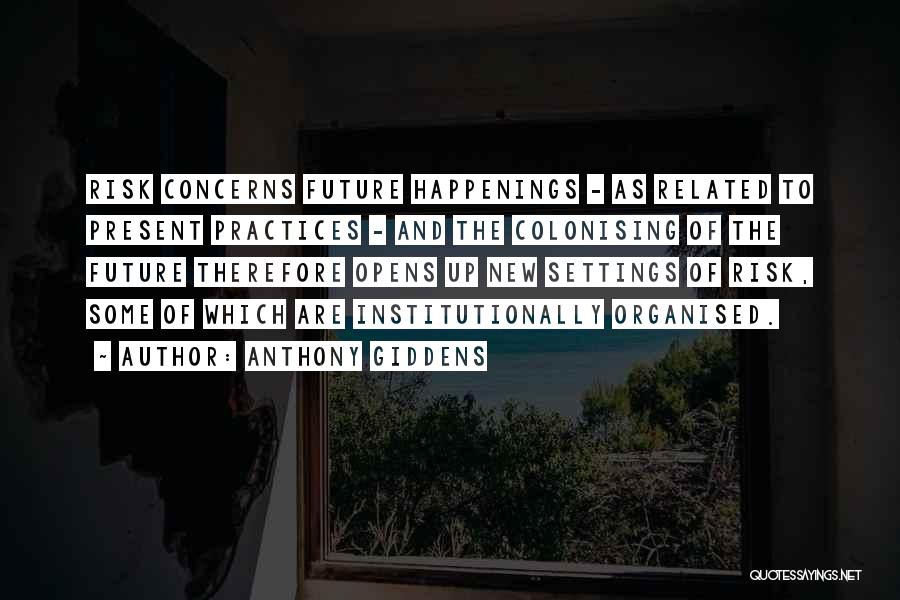 Anthony Giddens Quotes: Risk Concerns Future Happenings - As Related To Present Practices - And The Colonising Of The Future Therefore Opens Up
