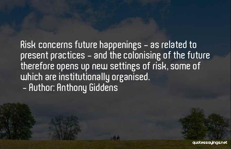 Anthony Giddens Quotes: Risk Concerns Future Happenings - As Related To Present Practices - And The Colonising Of The Future Therefore Opens Up