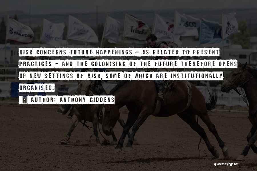 Anthony Giddens Quotes: Risk Concerns Future Happenings - As Related To Present Practices - And The Colonising Of The Future Therefore Opens Up