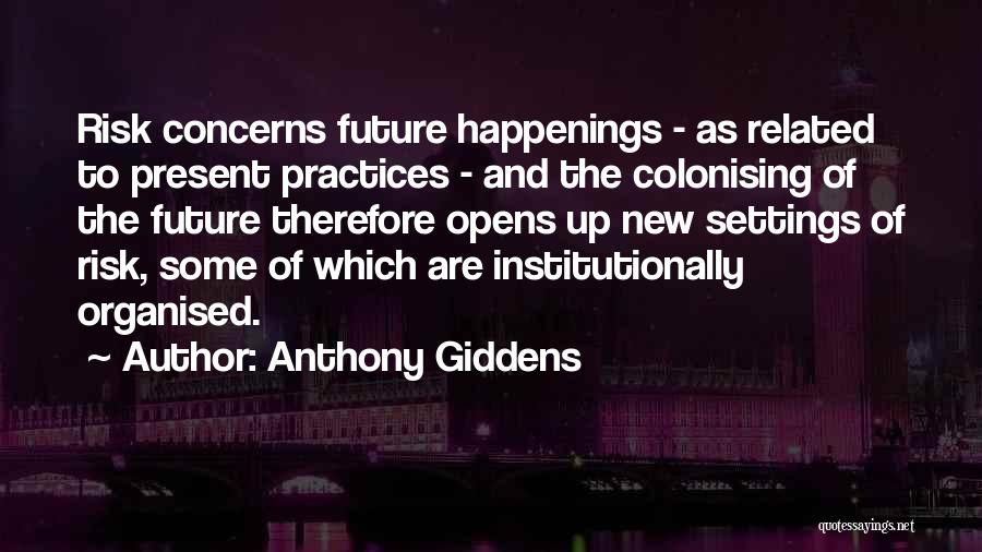 Anthony Giddens Quotes: Risk Concerns Future Happenings - As Related To Present Practices - And The Colonising Of The Future Therefore Opens Up