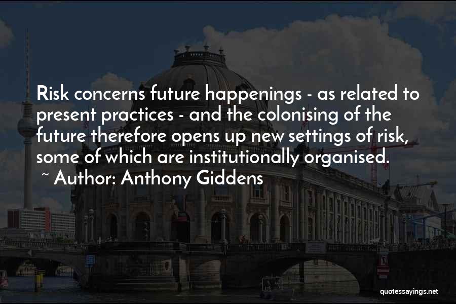 Anthony Giddens Quotes: Risk Concerns Future Happenings - As Related To Present Practices - And The Colonising Of The Future Therefore Opens Up