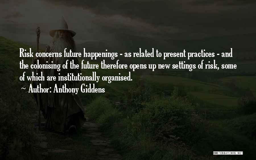 Anthony Giddens Quotes: Risk Concerns Future Happenings - As Related To Present Practices - And The Colonising Of The Future Therefore Opens Up