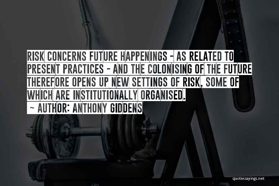 Anthony Giddens Quotes: Risk Concerns Future Happenings - As Related To Present Practices - And The Colonising Of The Future Therefore Opens Up