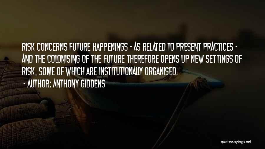 Anthony Giddens Quotes: Risk Concerns Future Happenings - As Related To Present Practices - And The Colonising Of The Future Therefore Opens Up