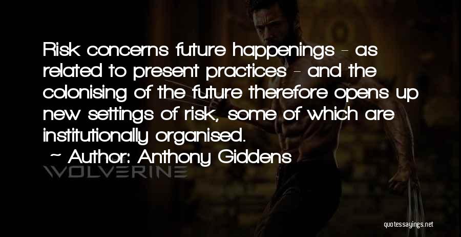 Anthony Giddens Quotes: Risk Concerns Future Happenings - As Related To Present Practices - And The Colonising Of The Future Therefore Opens Up