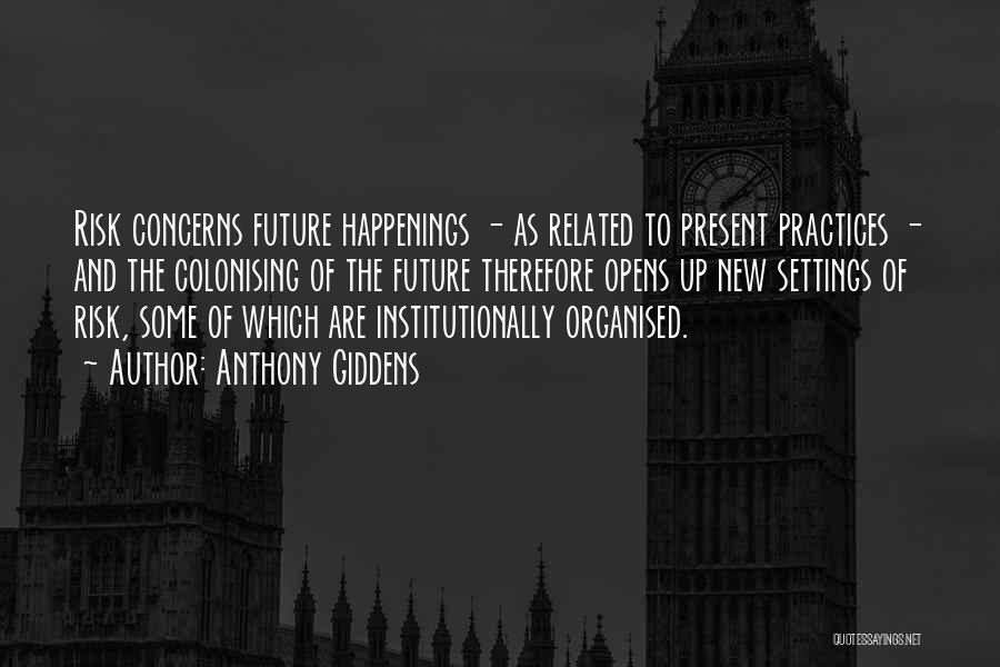 Anthony Giddens Quotes: Risk Concerns Future Happenings - As Related To Present Practices - And The Colonising Of The Future Therefore Opens Up