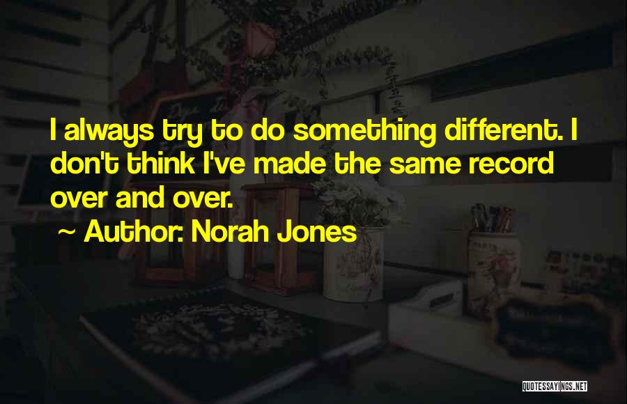 Norah Jones Quotes: I Always Try To Do Something Different. I Don't Think I've Made The Same Record Over And Over.