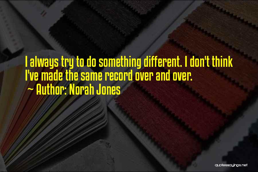 Norah Jones Quotes: I Always Try To Do Something Different. I Don't Think I've Made The Same Record Over And Over.