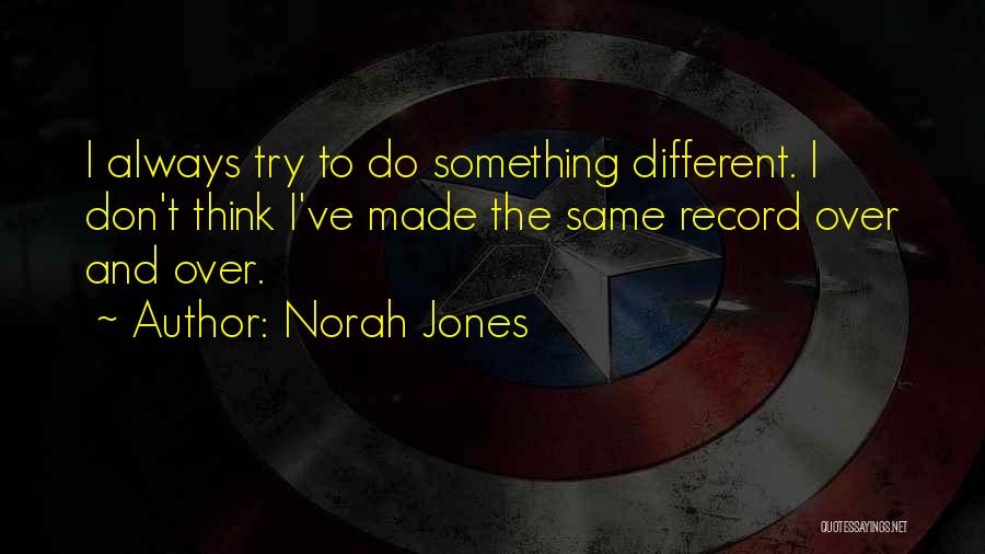 Norah Jones Quotes: I Always Try To Do Something Different. I Don't Think I've Made The Same Record Over And Over.