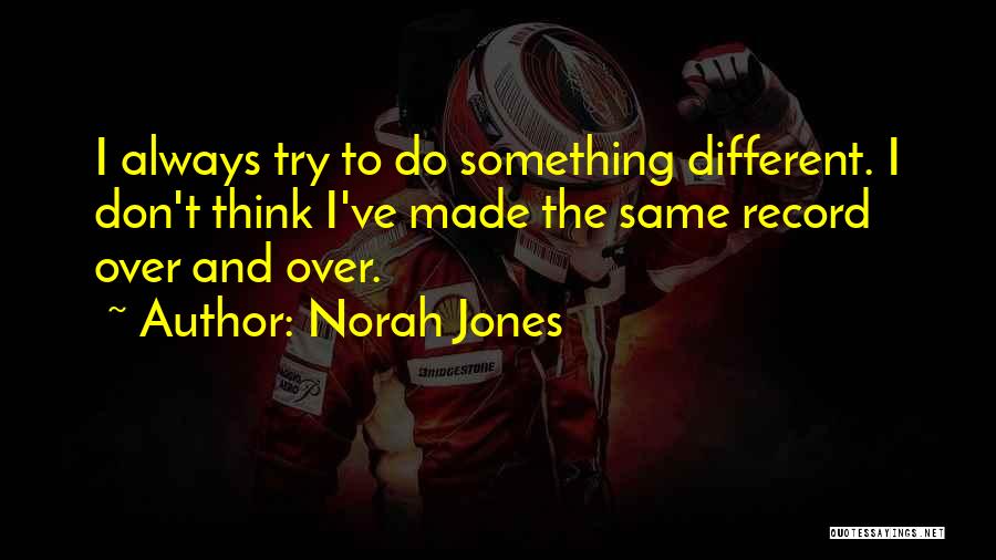 Norah Jones Quotes: I Always Try To Do Something Different. I Don't Think I've Made The Same Record Over And Over.