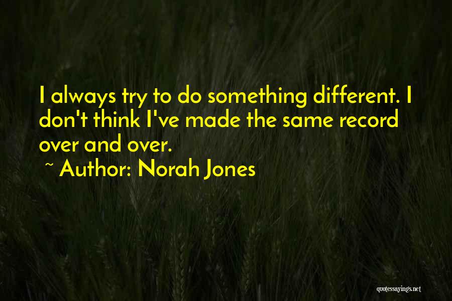 Norah Jones Quotes: I Always Try To Do Something Different. I Don't Think I've Made The Same Record Over And Over.