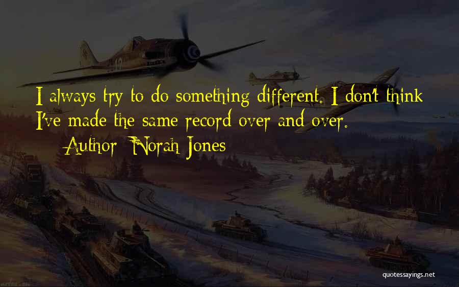 Norah Jones Quotes: I Always Try To Do Something Different. I Don't Think I've Made The Same Record Over And Over.