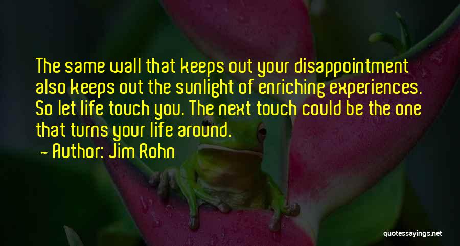 Jim Rohn Quotes: The Same Wall That Keeps Out Your Disappointment Also Keeps Out The Sunlight Of Enriching Experiences. So Let Life Touch